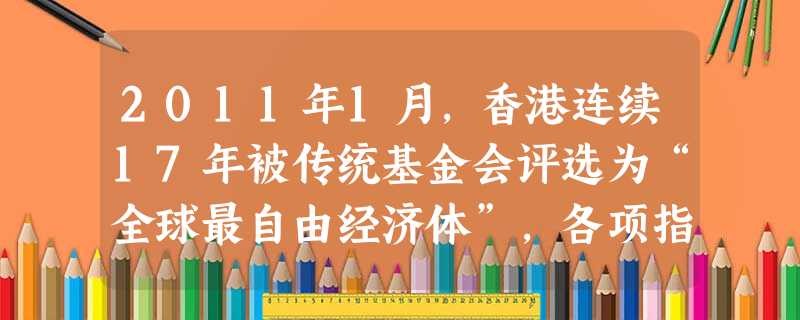 2011年1月,香港连续17年被传统基金会评选为“全球最自由经济体”,各项指标均居前列。“香港好,祖国好;祖国好,香港更好!”道出了广大港人的心声,也是香 2011年1月,香港连续17年被传统基金会评选为“全球最自由经济体”,各项指标均居前列。“香港好,祖国好;祖国好,香港更好!”道出了广大港人的心声,也是香