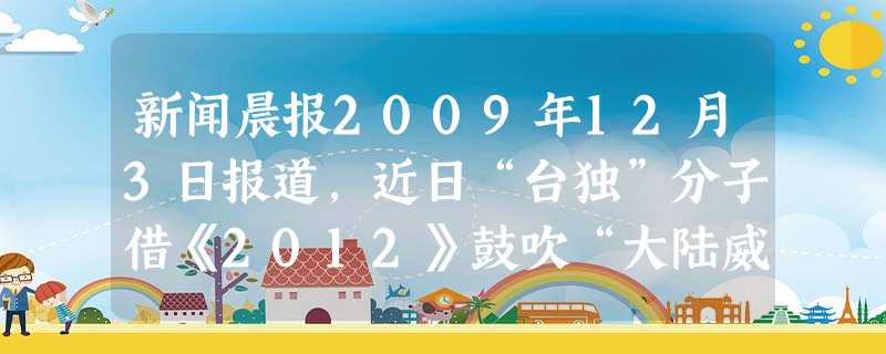 新闻晨报2009年12月3日报道,近日“台独”分子借《2012》鼓吹“大陆威胁”恐吓民众。这些台独分子顽固坚持两岸“一边一国”的分裂立场,否认台湾是 新闻晨报2009年12月3日报道,近日“台独”分子借《2012》鼓吹“大陆威胁”恐吓民众。这些台独分子顽固坚持两岸“一边一国”的分裂立场,否认台湾是
