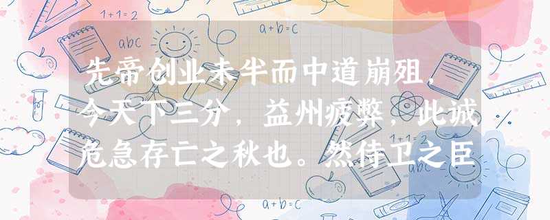 先帝创业未半而中道崩殂,今天下三分,益州疲弊,此诚危急存亡之秋也。然侍卫之臣不懈于内,忠志之士忘身于外者 先帝创业未半而中道崩殂,今天下三分,益州疲弊,此诚危急存亡之秋也。然侍卫之臣不懈于内,忠志之士忘身于外者