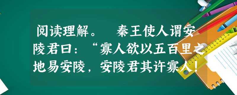 阅读理解。 秦王使人谓安陵君曰:“寡人欲以五百里之地易安陵,安陵君其许寡人!”安陵君曰:“大王加惠,以大易小,甚善;虽然,受地于先王,愿终守之,弗敢 阅读理解。 秦王使人谓安陵君曰:“寡人欲以五百里之地易安陵,安陵君其许寡人!”安陵君曰:“大王加惠,以大易小,甚善;虽然,受地于先王,愿终守之,弗敢