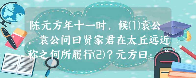 陈元方年十一时,候⑴袁公。袁公问曰贤家君在太丘远近称之何所履行⑵?元方曰:“老父在太丘,强者绥⑶之以德,弱者抚之以仁, 陈元方年十一时,候⑴袁公。袁公问曰贤家君在太丘远近称之何所履行⑵?元方曰:“老父在太丘,强者绥⑶之以德,弱者抚之以仁,
