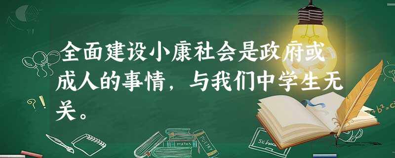 全面建设小康社会是政府或成人的事情,与我们中学生无关。 全面建设小康社会是政府或成人的事情,与我们中学生无关。