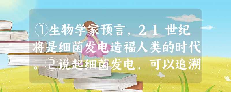 ①生物学家预言,21世纪将是细菌发电造福人类的时代。②说起细菌发电,可以追溯到1910年。英国植物学家利用铂作为电极放入大肠杆菌的培养液中,成功地制造出 ①生物学家预言,21世纪将是细菌发电造福人类的时代。②说起细菌发电,可以追溯到1910年。英国植物学家利用铂作为电极放入大肠杆菌的培养液中,成功地制造出