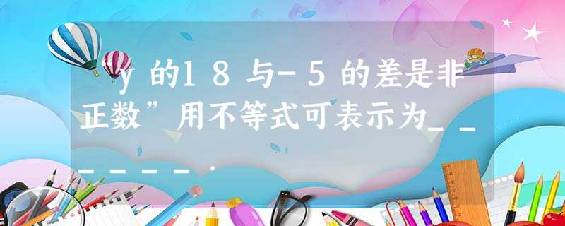 “y的18与-5的差是非正数”用不等式可表示为______. “y的18与-5的差是非正数”用不等式可表示为______.