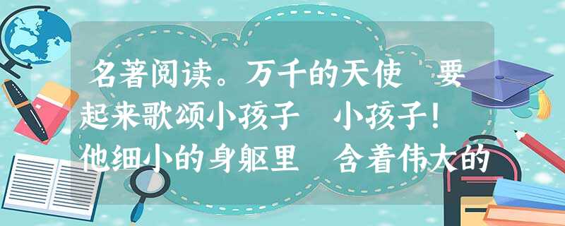 名著阅读。万千的天使 要起来歌颂小孩子 小孩子! 他细小的身躯里 含着伟大的灵魂以上这首小诗选自《繁星》,作者____ 名著阅读。万千的天使 要起来歌颂小孩子 小孩子! 他细小的身躯里 含着伟大的灵魂以上这首小诗选自《繁星》,作者____