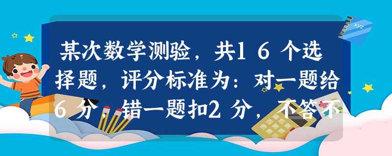 某次数学测验,共16个选择题,评分标准为:对一题给6分,错一题扣2分,不答不给分.某个学生有1题未答,他想自己的分数不低于70分,他至少要对多少题? 某次数学测验,共16个选择题,评分标准为:对一题给6分,错一题扣2分,不答不给分.某个学生有1题未答,他想自己的分数不低于70分,他至少要对多少题?