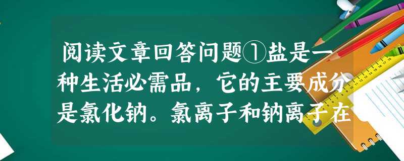 阅读文章回答问题①盐是一种生活必需品,它的主要成分是氯化钠。氯离子和钠离子在人体新陈代谢中发挥着重要作用。氯离子具有维持渗透压、调节酸碱平衡和组成胃酸 阅读文章回答问题①盐是一种生活必需品,它的主要成分是氯化钠。氯离子和钠离子在人体新陈代谢中发挥着重要作用。氯离子具有维持渗透压、调节酸碱平衡和组成胃酸