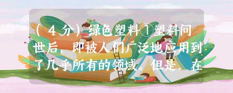 (4分)绿色塑料①塑料问世后,即被人们广泛地应用到了几乎所有的领域。但是,在塑料应用极大地促进工农业生产发展,丰富和改善人们物质文化生活的同时,也带来严重的“白 (4分)绿色塑料①塑料问世后,即被人们广泛地应用到了几乎所有的领域。但是,在塑料应用极大地促进工农业生产发展,丰富和改善人们物质文化生活的同时,也带来严重的“白