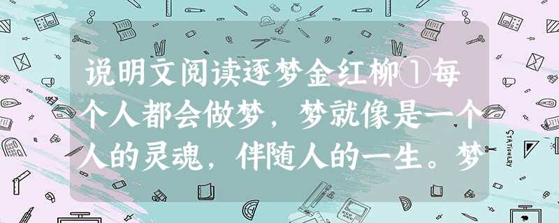 说明文阅读逐梦金红柳①每个人都会做梦,梦就像是一个人的灵魂,伴随人的一生。梦既司空见惯,又神秘莫测;梦既虚无飘渺,又真实可见。②关于梦,从古到今始终有一 说明文阅读逐梦金红柳①每个人都会做梦,梦就像是一个人的灵魂,伴随人的一生。梦既司空见惯,又神秘莫测;梦既虚无飘渺,又真实可见。②关于梦,从古到今始终有一