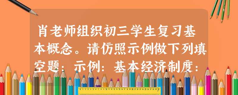 肖老师组织初三学生复习基本概念。请仿照示例做下列填空题:示例:基本经济制度:公有制为主体,多种所有制经济共同发展。 ① :沿着中国特色社会主义道路, 肖老师组织初三学生复习基本概念。请仿照示例做下列填空题:示例:基本经济制度:公有制为主体,多种所有制经济共同发展。 ① :沿着中国特色社会主义道路,
