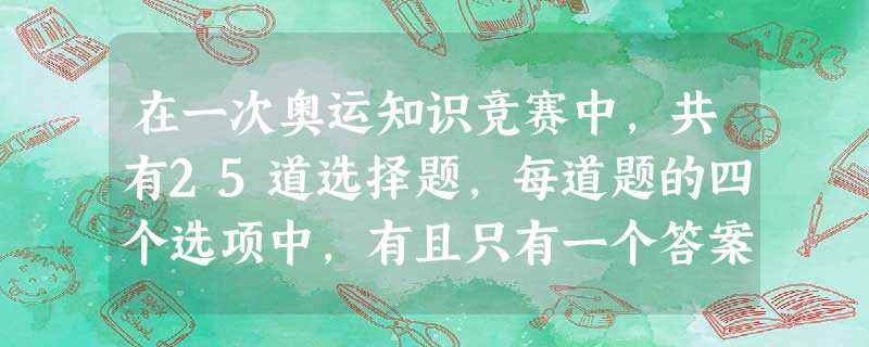 在一次奥运知识竞赛中,共有25道选择题,每道题的四个选项中,有且只有一个答案正确,选对得4分,不选或错选倒扣2分,如果得分不低于60 在一次奥运知识竞赛中,共有25道选择题,每道题的四个选项中,有且只有一个答案正确,选对得4分,不选或错选倒扣2分,如果得分不低于60
