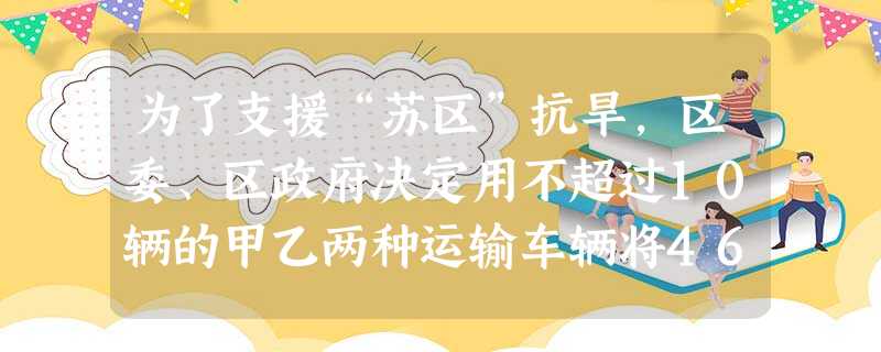 为了支援“苏区”抗旱,区委、区政府决定用不超过10辆的甲乙两种运输车辆将46吨抗旱物资运往灾区,如果甲种运输车载重5吨,乙种运输车载 为了支援“苏区”抗旱,区委、区政府决定用不超过10辆的甲乙两种运输车辆将46吨抗旱物资运往灾区,如果甲种运输车载重5吨,乙种运输车载