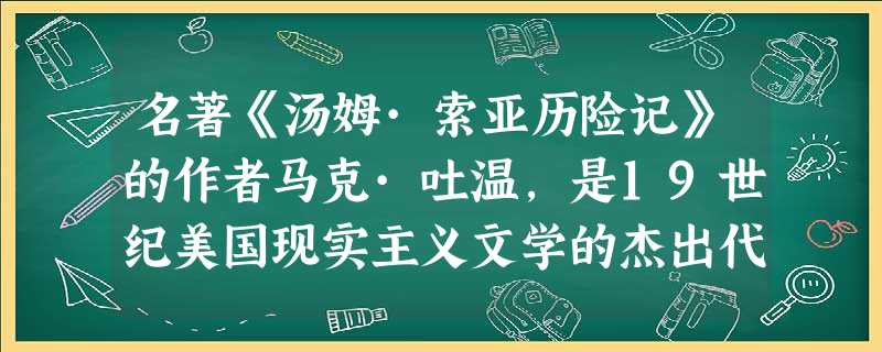 名著《汤姆·索亚历险记》的作者马克·吐温,是19世纪美国现实主义文学的杰出代表。文中记叙了主人公汤姆和小伙伴们惊险、有趣的美国生活。你觉得汤姆是 名著《汤姆·索亚历险记》的作者马克·吐温,是19世纪美国现实主义文学的杰出代表。文中记叙了主人公汤姆和小伙伴们惊险、有趣的美国生活。你觉得汤姆是