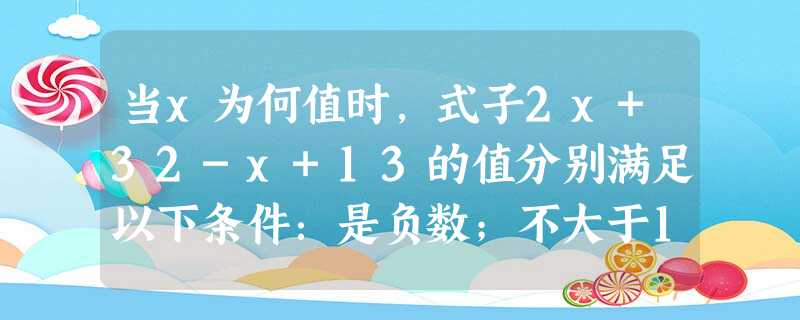当x为何值时,式子2x+32-x+13的值分别满足以下条件:是负数;不大于1? 当x为何值时,式子2x+32-x+13的值分别满足以下条件:是负数;不大于1?