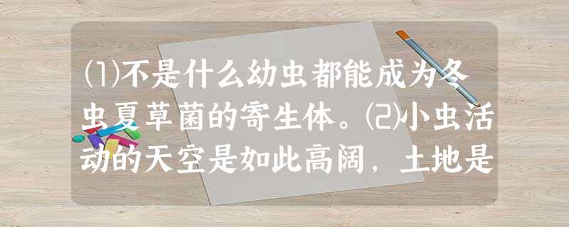 ⑴不是什么幼虫都能成为冬虫夏草菌的寄生体。⑵小虫活动的天空是如此高阔,土地是如此辽远,小虫更是如此之多,何以冬虫夏草菌 ⑴不是什么幼虫都能成为冬虫夏草菌的寄生体。⑵小虫活动的天空是如此高阔,土地是如此辽远,小虫更是如此之多,何以冬虫夏草菌