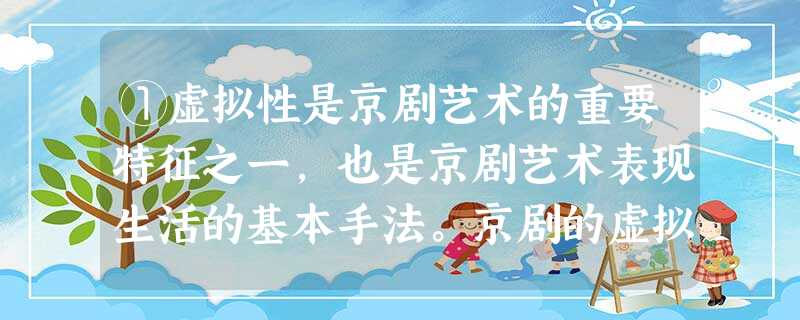 ①虚拟性是京剧艺术的重要特征之一,也是京剧艺术表现生活的基本手法。京剧的虚拟性表演是指演员在舞台上摸拟生活实际进行的表演 ①虚拟性是京剧艺术的重要特征之一,也是京剧艺术表现生活的基本手法。京剧的虚拟性表演是指演员在舞台上摸拟生活实际进行的表演