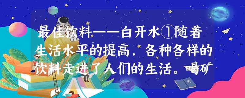 最佳饮料——白开水①随着生活水平的提高,各种各样的饮料走进了人们的生活。喝矿泉水、纯净水已是普遍现象。喝雪碧、可乐成了一种时尚,各种名目繁 最佳饮料——白开水①随着生活水平的提高,各种各样的饮料走进了人们的生活。喝矿泉水、纯净水已是普遍现象。喝雪碧、可乐成了一种时尚,各种名目繁