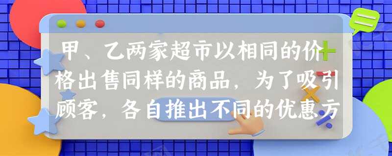 甲、乙两家超市以相同的价格出售同样的商品,为了吸引顾客,各自推出不同的优惠方案:在甲超市累计购买商品超出300元之后,超出部分按原价8折优惠;在乙超市累计购买商 甲、乙两家超市以相同的价格出售同样的商品,为了吸引顾客,各自推出不同的优惠方案:在甲超市累计购买商品超出300元之后,超出部分按原价8折优惠;在乙超市累计购买商