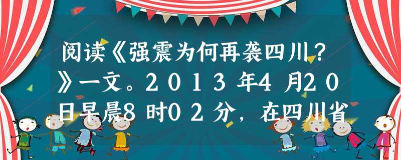 阅读《强震为何再袭四川?》一文。2013年4月20日早晨8时02分,在四川省雅安市芦山县发生7.0级地震,震源深度13千米。在巨大的天灾背后,很多人疑 阅读《强震为何再袭四川?》一文。2013年4月20日早晨8时02分,在四川省雅安市芦山县发生7.0级地震,震源深度13千米。在巨大的天灾背后,很多人疑