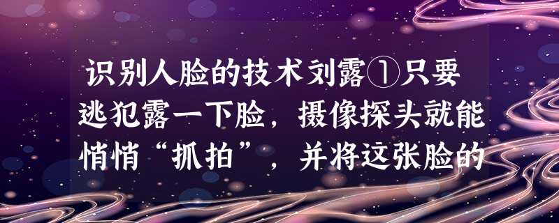 识别人脸的技术刘露①只要逃犯露一下脸,摄像探头就能悄悄“抓拍”,并将这张脸的特征迅速输入电脑,与电脑中的全国在逃犯人脸库和特征库进行比对,从而凭“脸面”“揪”出 识别人脸的技术刘露①只要逃犯露一下脸,摄像探头就能悄悄“抓拍”,并将这张脸的特征迅速输入电脑,与电脑中的全国在逃犯人脸库和特征库进行比对,从而凭“脸面”“揪”出