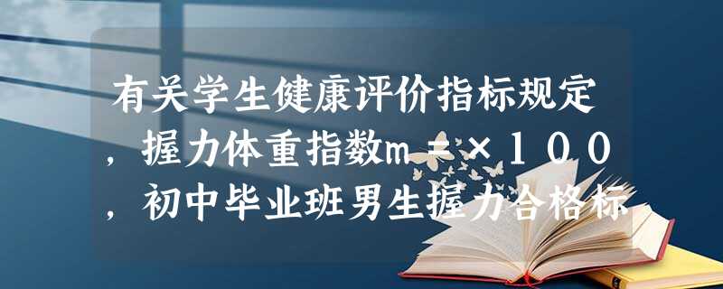 有关学生健康评价指标规定,握力体重指数m=×100,初中毕业班男生握力合格标准是m≥35,如果九年班男生小明的体重为50千克,那么小明的握力 有关学生健康评价指标规定,握力体重指数m=×100,初中毕业班男生握力合格标准是m≥35,如果九年班男生小明的体重为50千克,那么小明的握力