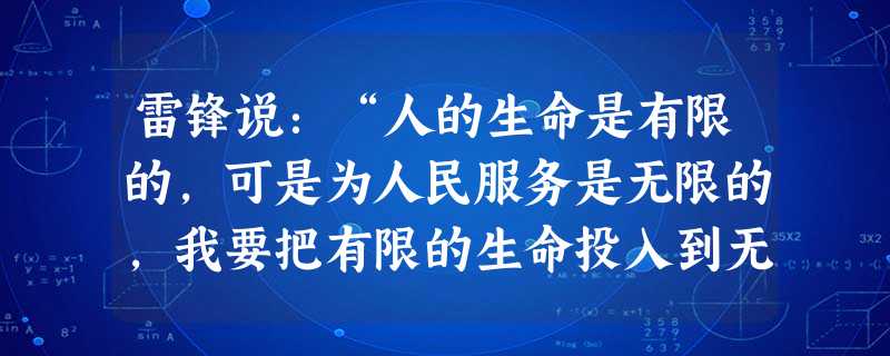 雷锋说:“人的生命是有限的,可是为人民服务是无限的,我要把有限的生命投入到无限的为人民服务之中去。”请结合课文谈谈你对这句话的理解。 雷锋说:“人的生命是有限的,可是为人民服务是无限的,我要把有限的生命投入到无限的为人民服务之中去。”请结合课文谈谈你对这句话的理解。