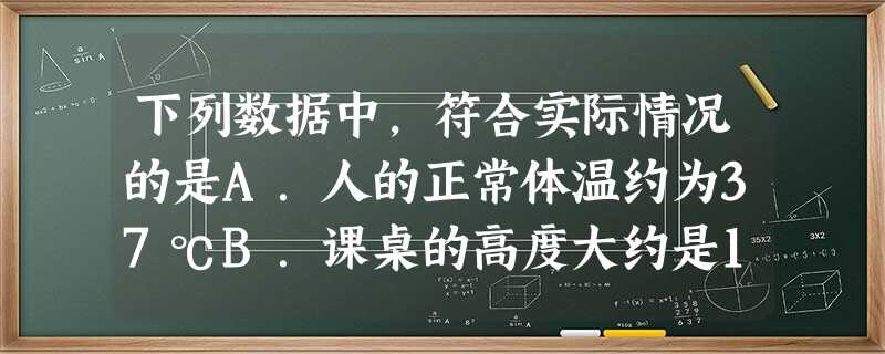 下列数据中,符合实际情况的是A.人的正常体温约为37℃B.课桌的高度大约是1.8 mC.1个鸡蛋的质量大约是50 kgD.在青藏高原上用普通的锅烧开水,水沸腾时 下列数据中,符合实际情况的是A.人的正常体温约为37℃B.课桌的高度大约是1.8 mC.1个鸡蛋的质量大约是50 kgD.在青藏高原上用普通的锅烧开水,水沸腾时
