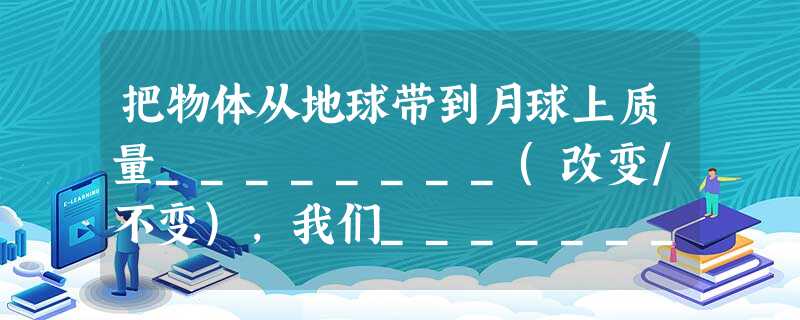 把物体从地球带到月球上质量________(改变/不变),我们_______(能/不能)用天平来检验这一判断是否正确。 把物体从地球带到月球上质量________(改变/不变),我们_______(能/不能)用天平来检验这一判断是否正确。