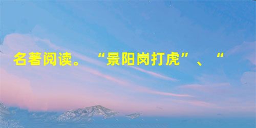 名著阅读。 “景阳岗打虎”、“醉打蒋门神”等说的是名著《》中一位传奇英雄的故事。这位英雄是______________。”花和尚倒拔垂杨柳,豹子头误 名著阅读。 “景阳岗打虎”、“醉打蒋门神”等说的是名著《》中一位传奇英雄的故事。这位英雄是______________。”花和尚倒拔垂杨柳,豹子头误