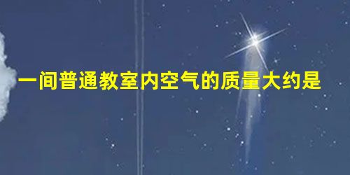 一间普通教室内空气的质量大约是A.300gB.300kgC.300tD.无法确定 一间普通教室内空气的质量大约是A.300gB.300kgC.300tD.无法确定