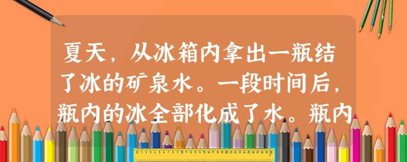 夏天,从冰箱内拿出一瓶结了冰的矿泉水。一段时间后,瓶内的冰全部化成了水。瓶内的冰化成水的过程中,不变的是A.体积B.质量C.密度D.比热容 夏天,从冰箱内拿出一瓶结了冰的矿泉水。一段时间后,瓶内的冰全部化成了水。瓶内的冰化成水的过程中,不变的是A.体积B.质量C.密度D.比热容
