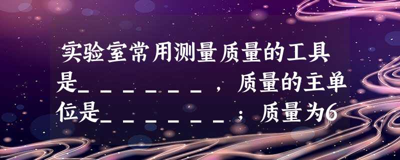 实验室常用测量质量的工具是______,质量的主单位是______;质量为60kg的航天员乘飞船到月球上,他的质量______(选填“变大”、“变小”或“不变” 实验室常用测量质量的工具是______,质量的主单位是______;质量为60kg的航天员乘飞船到月球上,他的质量______(选填“变大”、“变小”或“不变”