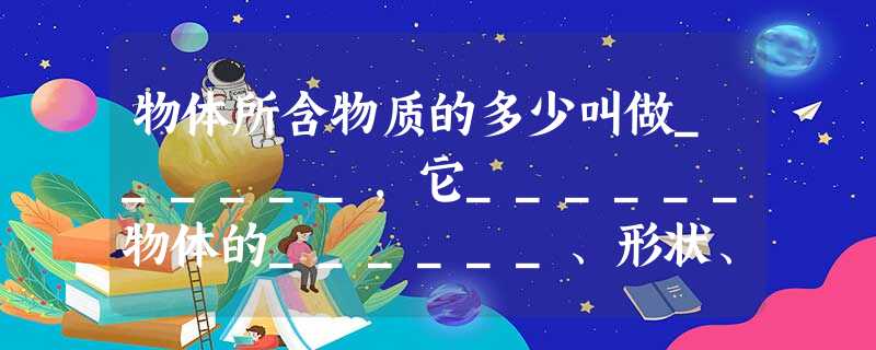 物体所含物质的多少叫做______,它______物体的______、形状、位置的变化而变化. 物体所含物质的多少叫做______,它______物体的______、形状、位置的变化而变化.