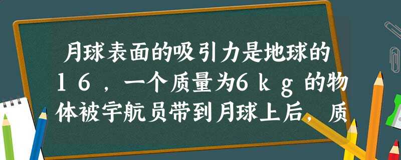 月球表面的吸引力是地球的16,一个质量为6kg的物体被宇航员带到月球上后,质量是______kg.地面附近空气的密度是1.29______.高压线比普 月球表面的吸引力是地球的16,一个质量为6kg的物体被宇航员带到月球上后,质量是______kg.地面附近空气的密度是1.29______.高压线比普