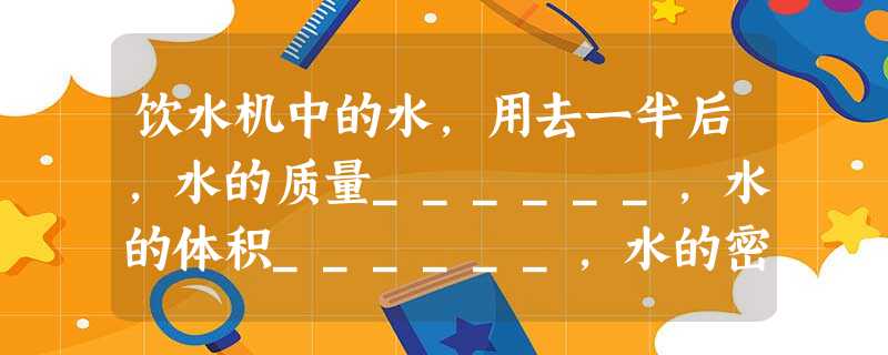 饮水机中的水,用去一半后,水的质量______,水的体积______,水的密度______. 饮水机中的水,用去一半后,水的质量______,水的体积______,水的密度______.