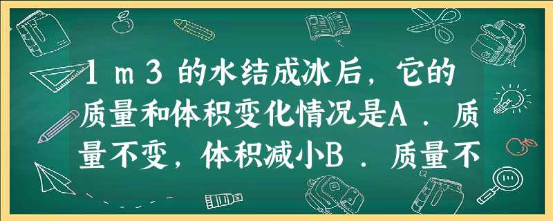 1m3的水结成冰后,它的质量和体积变化情况是A.质量不变,体积减小B.质量不变,体积增大C.质量和体积都不变D.无法判断 1m3的水结成冰后,它的质量和体积变化情况是A.质量不变,体积减小B.质量不变,体积增大C.质量和体积都不变D.无法判断