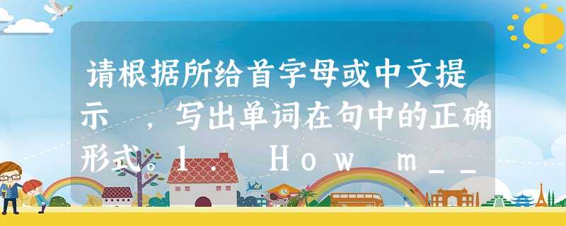 请根据所给首字母或中文提示 ,写出单词在句中的正确形式。1. How m______ apples do you have? 2. Th 请根据所给首字母或中文提示 ,写出单词在句中的正确形式。1. How m______ apples do you have? 2. Th