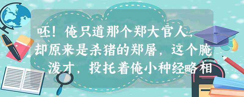 呸!俺只道那个郑大官人,却原来是杀猪的郑屠,这个腌臜泼才,投托着俺小种经略相公门下做个肉铺户,却原来这等欺负人! 呸!俺只道那个郑大官人,却原来是杀猪的郑屠,这个腌臜泼才,投托着俺小种经略相公门下做个肉铺户,却原来这等欺负人!