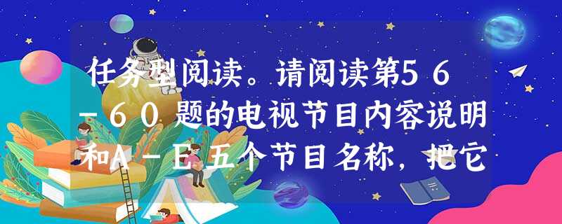 任务型阅读。请阅读第56-60题的电视节目内容说明和A-E五个节目名称,把它们分别配对。小题1:When you need help with your hom 任务型阅读。请阅读第56-60题的电视节目内容说明和A-E五个节目名称,把它们分别配对。小题1:When you need help with your hom