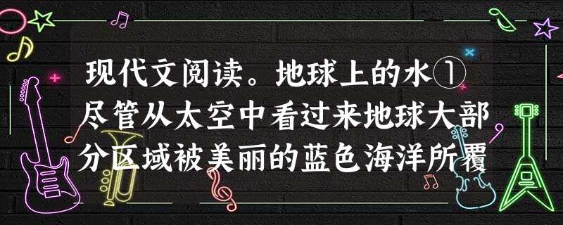 现代文阅读。地球上的水①尽管从太空中看过来地球大部分区域被美丽的蓝色海洋所覆盖,但实际上相对来说地球上的水资源并不算多。②美国地质勘探局勘测结果显示,即 现代文阅读。地球上的水①尽管从太空中看过来地球大部分区域被美丽的蓝色海洋所覆盖,但实际上相对来说地球上的水资源并不算多。②美国地质勘探局勘测结果显示,即