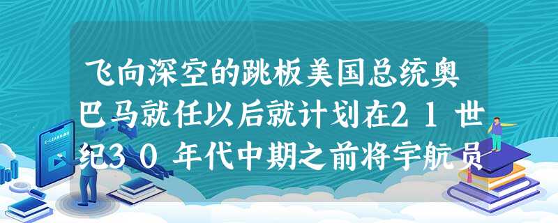 飞向深空的跳板美国总统奥巴马就任以后就计划在21世纪30年代中期之前将宇航员送上火星乃至更遥远的宇宙空间,将小行星作为人类飞向火星的跳板。不久的将来,小行星有望 飞向深空的跳板美国总统奥巴马就任以后就计划在21世纪30年代中期之前将宇航员送上火星乃至更遥远的宇宙空间,将小行星作为人类飞向火星的跳板。不久的将来,小行星有望