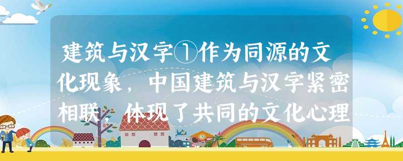 建筑与汉字①作为同源的文化现象,中国建筑与汉字紧密相联,体现了共同的文化心理。②首先,它们都注重对称法则。汉字中有许多字 建筑与汉字①作为同源的文化现象,中国建筑与汉字紧密相联,体现了共同的文化心理。②首先,它们都注重对称法则。汉字中有许多字