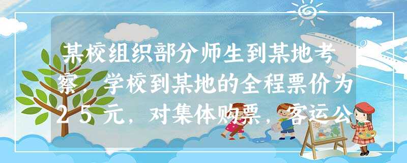 某校组织部分师生到某地考察,学校到某地的全程票价为25元,对集体购票,客运公司有两种优惠方案供选择。方案1:所有师生按票价的88%购票;方案2:前2 某校组织部分师生到某地考察,学校到某地的全程票价为25元,对集体购票,客运公司有两种优惠方案供选择。方案1:所有师生按票价的88%购票;方案2:前2