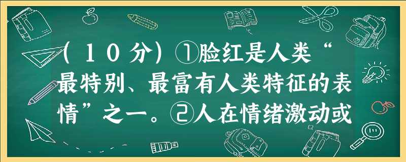 (10分)①脸红是人类“最特别、最富有人类特征的表情”之一。②人在情绪激动或紧张时,反射性地引起人体交感神经兴奋,去甲肾上腺素等 (10分)①脸红是人类“最特别、最富有人类特征的表情”之一。②人在情绪激动或紧张时,反射性地引起人体交感神经兴奋,去甲肾上腺素等