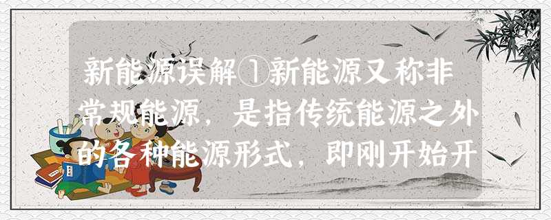 新能源误解①新能源又称非常规能源,是指传统能源之外的各种能源形式,即刚开始开发利用或正在积极研究、有待推广的能源,如太阳能、地热能、风能、海洋能、生物质能和核聚 新能源误解①新能源又称非常规能源,是指传统能源之外的各种能源形式,即刚开始开发利用或正在积极研究、有待推广的能源,如太阳能、地热能、风能、海洋能、生物质能和核聚