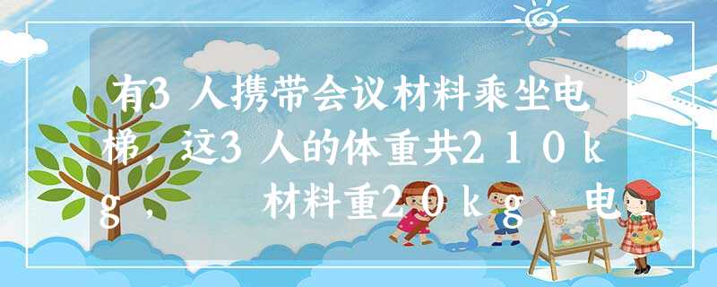 有3人携带会议材料乘坐电梯,这3人的体重共210kg,毎梱材料重20kg,电梯最大负荷为1050kg,则该电梯在此3人乘坐的情况下最多还能搭载捆材枓 有3人携带会议材料乘坐电梯,这3人的体重共210kg,毎梱材料重20kg,电梯最大负荷为1050kg,则该电梯在此3人乘坐的情况下最多还能搭载捆材枓