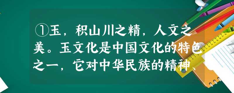 ①玉,积山川之精,人文之美。玉文化是中国文化的特色之一,它对中华民族的精神、道德、审美等产生了巨大的影响。②玉,致密坚硬,滑润 ①玉,积山川之精,人文之美。玉文化是中国文化的特色之一,它对中华民族的精神、道德、审美等产生了巨大的影响。②玉,致密坚硬,滑润