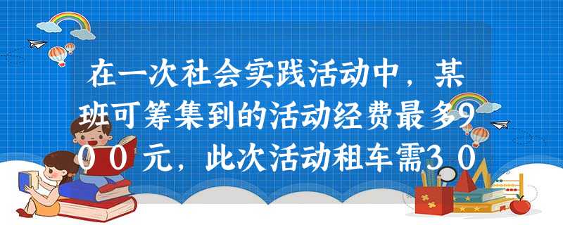 在一次社会实践活动中,某班可筹集到的活动经费最多900元,此次活动租车需300元,每个学生活动期间所需经费15元,则参加这次活动的学生人数最多为( 在一次社会实践活动中,某班可筹集到的活动经费最多900元,此次活动租车需300元,每个学生活动期间所需经费15元,则参加这次活动的学生人数最多为(