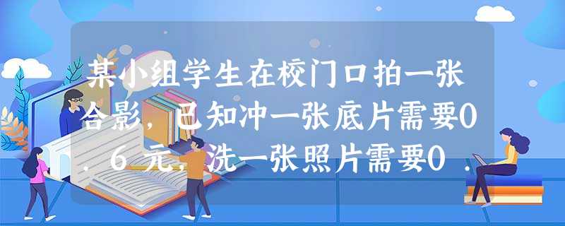 某小组学生在校门口拍一张合影,已知冲一张底片需要0.6元,洗一张照片需要0.4元,每人都得到一张照片,每人平均分摊的钱不超过0.5元,那么参加合影的 某小组学生在校门口拍一张合影,已知冲一张底片需要0.6元,洗一张照片需要0.4元,每人都得到一张照片,每人平均分摊的钱不超过0.5元,那么参加合影的