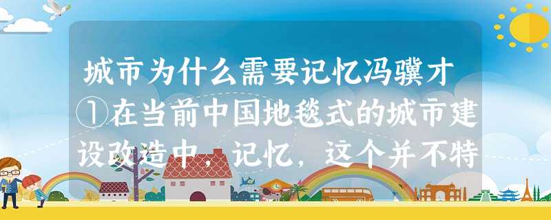 城市为什么需要记忆冯骥才①在当前中国地毯式的城市建设改造中,记忆,这个并不特别的词汇愈来愈执著地冒出来,提醒着我们遗忘和丢弃的“罪过”。许多人会问,城市 城市为什么需要记忆冯骥才①在当前中国地毯式的城市建设改造中,记忆,这个并不特别的词汇愈来愈执著地冒出来,提醒着我们遗忘和丢弃的“罪过”。许多人会问,城市